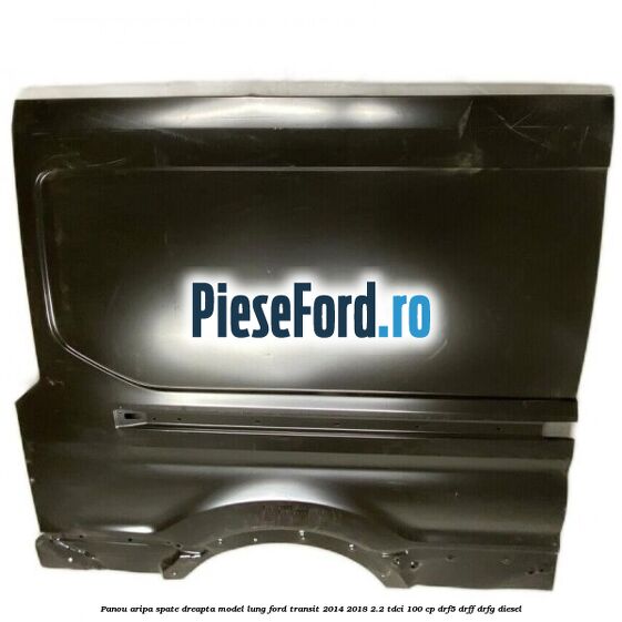 Panou aripa spate dreapta model lung Ford Transit 2014-2018 2.2 TDCi 100 cp DRF5, DRFF, DRFG diesel