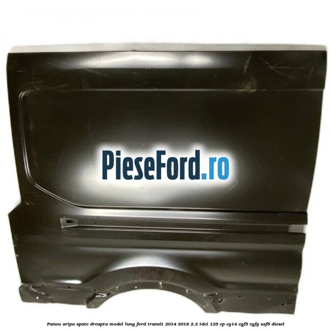 Panou aripa spate dreapta model lung Ford Transit 2014-2018 2.2 TDCi 125 cp CY14, CYF5, CYFG, USF6 diesel