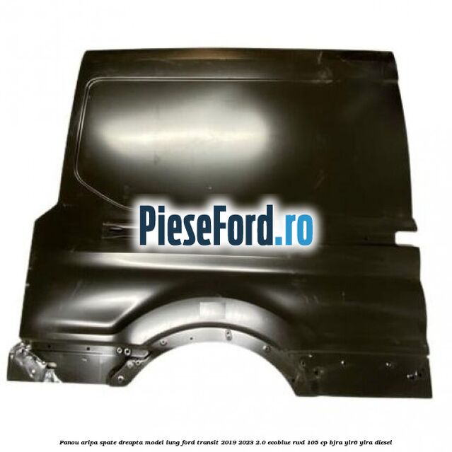 Panou aripa spate dreapta model lung Ford Transit 2019-2023 2.0 EcoBlue RWD 105 cp Panou aripa spate dreapta model lung Ford Transit 2019-2023 2.0 EcoBlue RWD 105 cp BJRA, YLR6, YLRA diesel