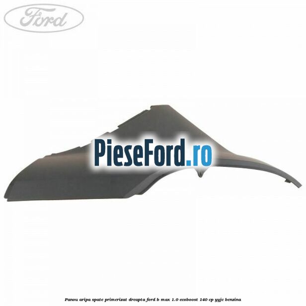 Panou aripa spate primerizat dreapta Ford B-Max 1.0 EcoBoost 140 cp YYJC benzina