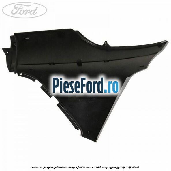 Panou aripa spate primerizat dreapta Ford B-Max 1.5 TDCi 75 cp UGJC, UGJG, XUJA, XUJB diesel