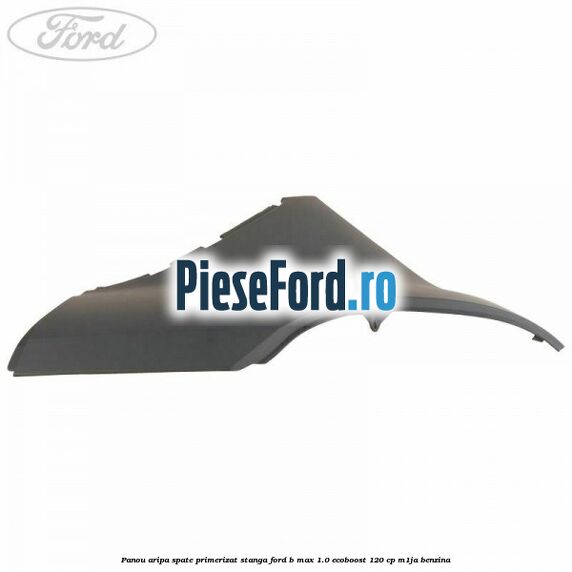 Panou aripa spate primerizat stanga Ford B-Max 1.0 EcoBoost 120 cp M1JA benzina