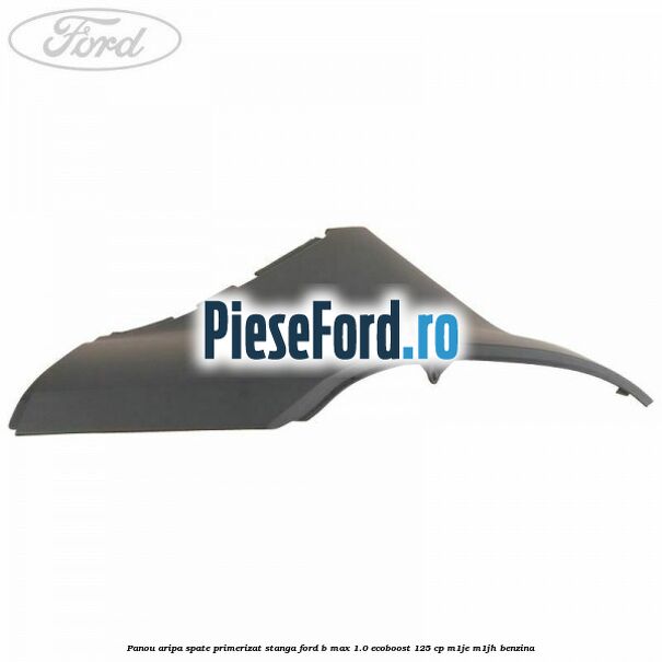 Panou aripa spate primerizat stanga Ford B-Max 1.0 EcoBoost 125 cp M1JE, M1JH benzina