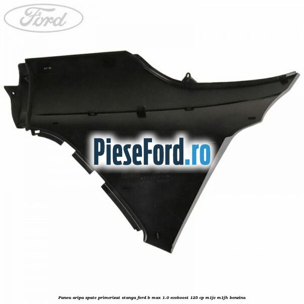 Panou aripa spate primerizat stanga Ford B-Max 1.0 EcoBoost 125 cp M1JE, M1JH benzina