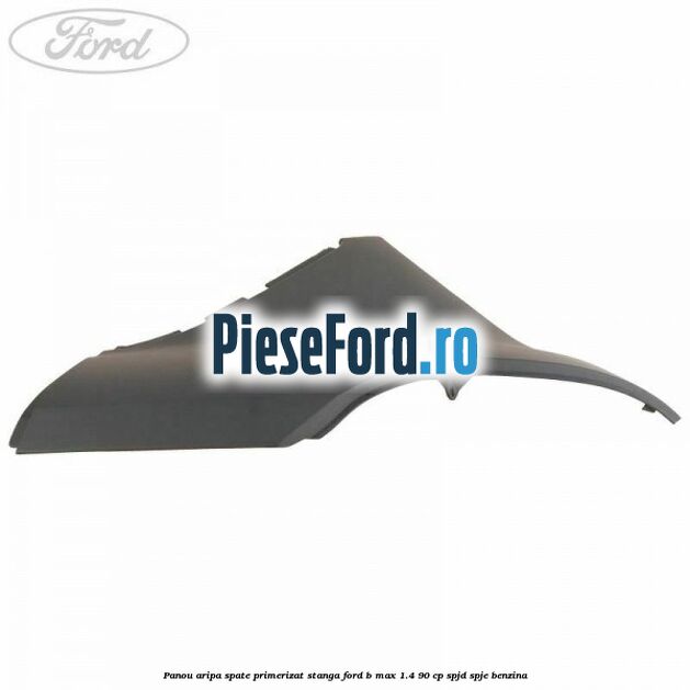 Panou aripa spate primerizat stanga Ford B-Max 1.4 90 cp SPJD, SPJE benzina