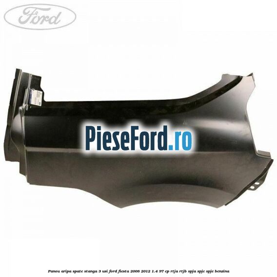 Panou aripa spate stanga 3 usi Ford Fiesta 2008-2012 1.4 97 cp RTJA, RTJB, SPJA, SPJC, SPJE benzina