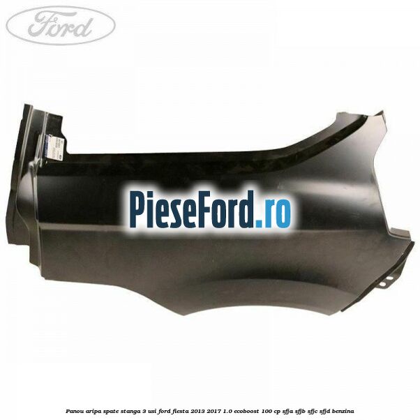Panou aripa spate stanga 3 usi Ford Fiesta 2013-2017 1.0 EcoBoost 100 cp SFJA, SFJB, SFJC, SFJD benzina