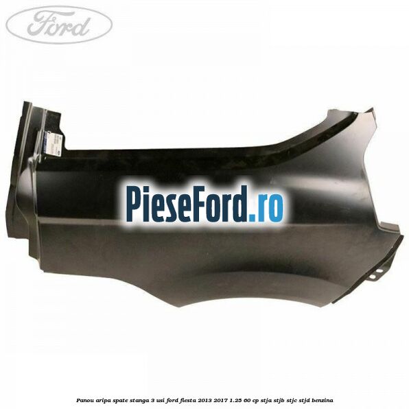 Panou aripa spate stanga 3 usi Ford Fiesta 2013-2017 1.25 60 cp STJA, STJB, STJC, STJD benzina
