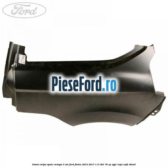 Panou aripa spate stanga 3 usi Ford Fiesta 2013-2017 1.5 TDCi 75 cp UGJC, XUJA, XUJB diesel