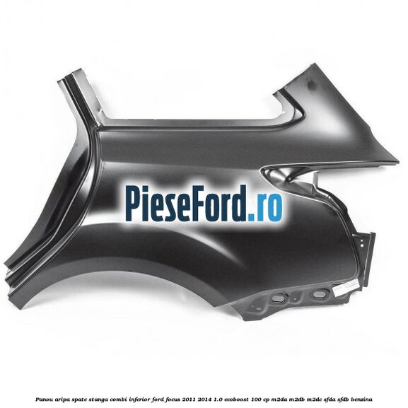 Panou aripa spate stanga combi inferior Ford Focus 2011-2014 1.0 EcoBoost 100 cp Panou aripa spate stanga combi inferior Ford Focus 2011-2014 1.0 EcoBoost 100 cp M2DA, M2DB, M2DC, SFDA, SFDB benzina