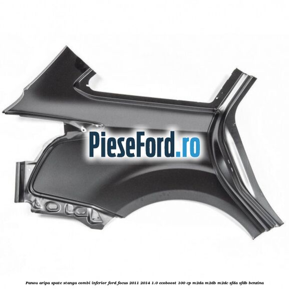 Panou aripa spate stanga combi inferior Ford Focus 2011-2014 1.0 EcoBoost 100 cp Panou aripa spate stanga combi inferior Ford Focus 2011-2014 1.0 EcoBoost 100 cp M2DA, M2DB, M2DC, SFDA, SFDB benzina