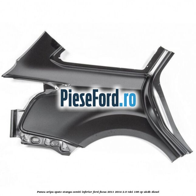Panou aripa spate stanga combi inferior Ford Focus 2011-2014 2.0 TDCi 136 cp UKDB diesel