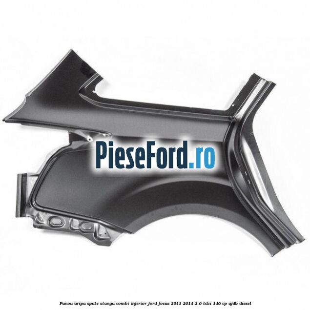 Panou aripa spate stanga combi inferior Ford Focus 2011-2014 2.0 TDCi 140 cp Panou aripa spate stanga combi inferior Ford Focus 2011-2014 2.0 TDCi 140 cp UFDB diesel