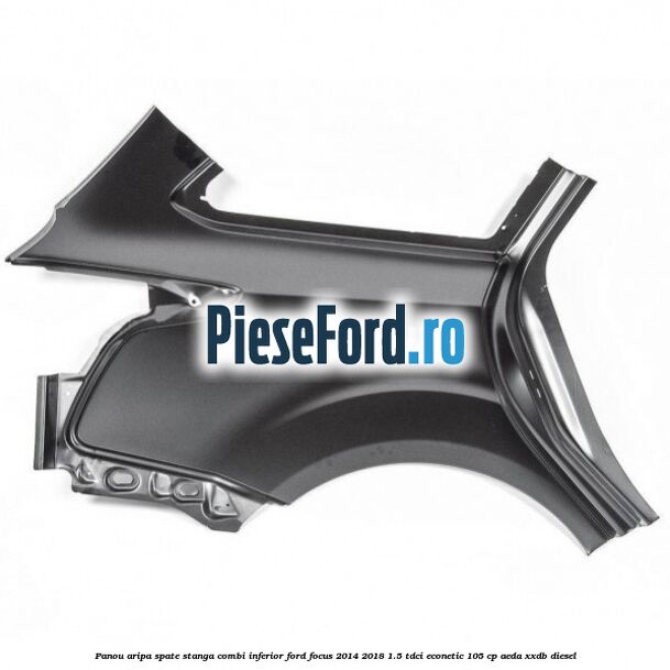 Panou aripa spate stanga combi inferior Ford Focus 2014-2018 1.5 TDCi ECOnetic 105 cp AEDA, XXDB diesel