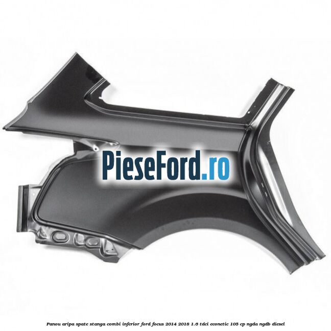 Panou aripa spate stanga combi inferior Ford Focus 2014-2018 1.6 TDCi ECOnetic 105 cp NGDA, NGDB diesel