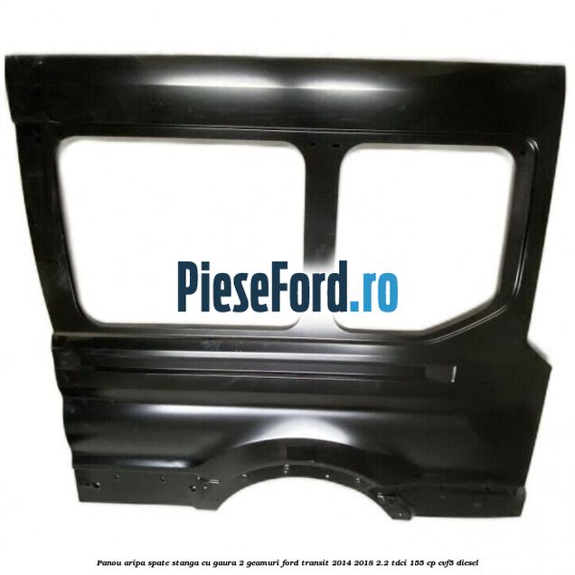 Panou aripa spate stanga cu gaura 2 geamuri Ford Transit 2014-2018 2.2 TDCi 155 cp Panou aripa spate stanga cu gaura 2 geamuri Ford Transit 2014-2018 2.2 TDCi 155 cp CVF5 diesel