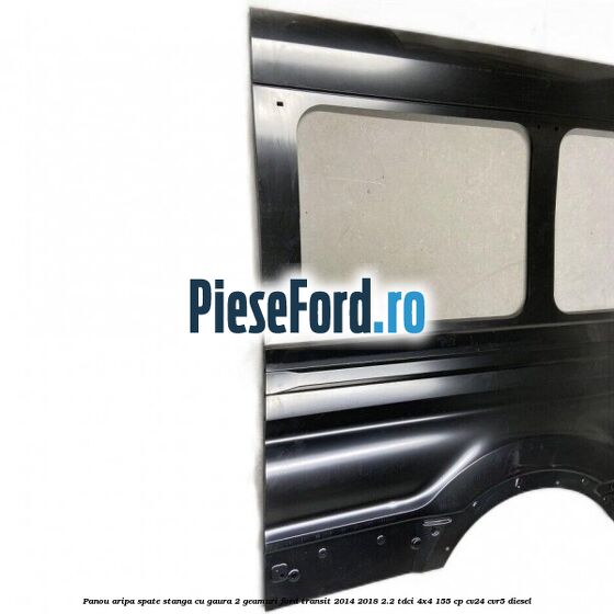 Panou aripa spate stanga cu gaura 2 geamuri Ford Transit 2014-2018 2.2 TDCi 4x4 155 cp Panou aripa spate stanga cu gaura 2 geamuri Ford Transit 2014-2018 2.2 TDCi 4x4 155 cp CV24, CVR5 diesel