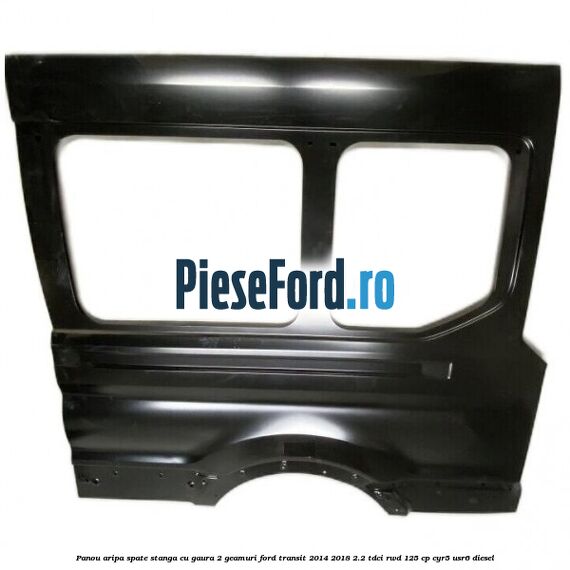 Panou aripa spate stanga cu gaura 2 geamuri Ford Transit 2014-2018 2.2 TDCi RWD 125 cp CYR5, USR6 diesel
