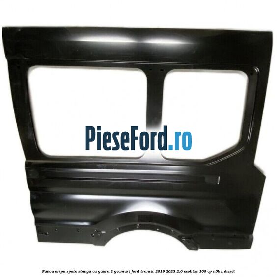 Panou aripa spate stanga cu gaura 2 geamuri Ford Transit 2019-2023 2.0 EcoBlue 160 cp N0HA diesel