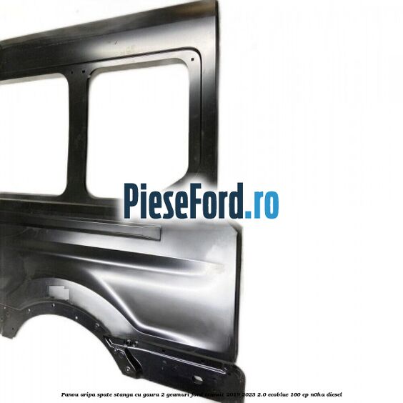 Panou aripa spate stanga cu gaura 2 geamuri Ford Transit 2019-2023 2.0 EcoBlue 160 cp N0HA diesel