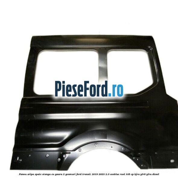 Panou aripa spate stanga cu gaura 2 geamuri Ford Transit 2019-2023 2.0 EcoBlue RWD 105 cp Panou aripa spate stanga cu gaura 2 geamuri Ford Transit 2019-2023 2.0 EcoBlue RWD 105 cp BJRA, YLR6, YLRA diesel