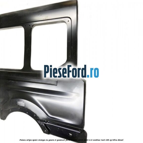 Panou aripa spate stanga cu gaura 2 geamuri Ford Transit 2019-2023 2.0 EcoBlue RWD 165 cp BLHA diesel