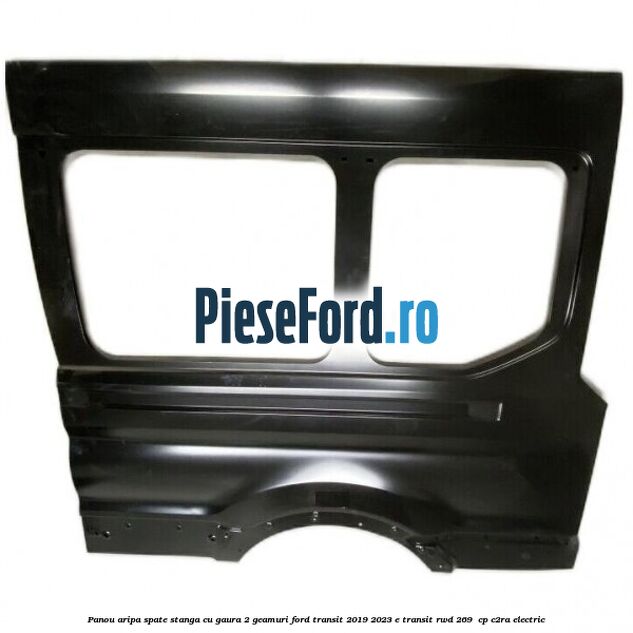 Panou aripa spate stanga cu gaura 2 geamuri Ford Transit 2019-2023 E-TRANSIT RWD 269  cp C2RA electric