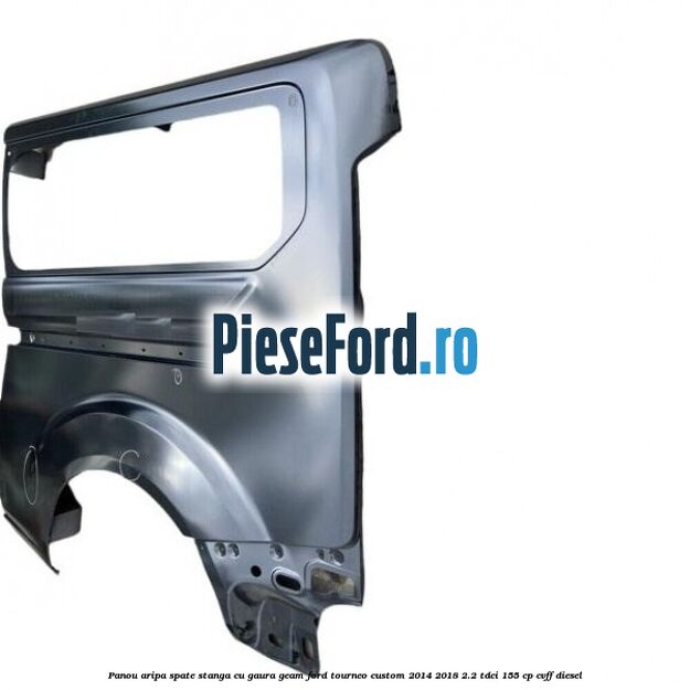 Panou aripa spate stanga cu gaura geam Ford Tourneo Custom 2014-2018 2.2 TDCi 155 cp CVFF diesel