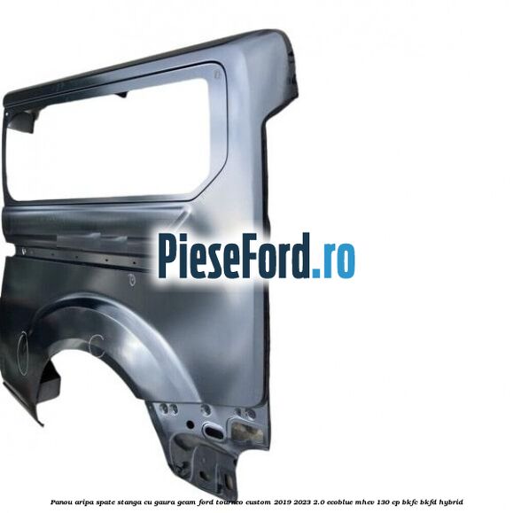 Panou aripa spate stanga cu gaura geam Ford Tourneo Custom 2019-2023 2.0 EcoBlue mHEV 130 cp BKFC, BKFD Hybrid