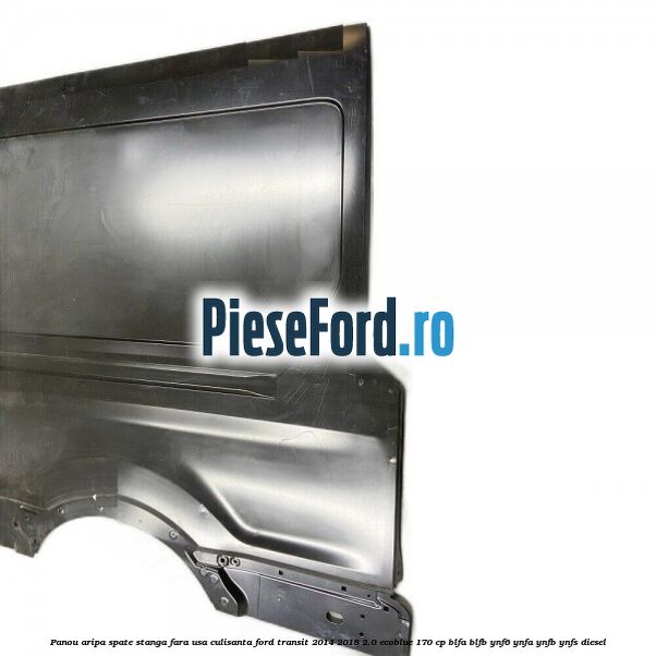 Panou aripa spate stanga fara usa culisanta Ford Transit 2014-2018 2.0 EcoBlue 170 cp Panou aripa spate stanga fara usa culisanta Ford Transit 2014-2018 2.0 EcoBlue 170 cp BLFA, BLFB, YNF6, YNFA, YNFB, YNFS diesel
