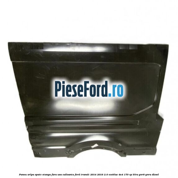 Panou aripa spate stanga fara usa culisanta Ford Transit 2014-2018 2.0 EcoBlue 4x4 170 cp BLRA, YNR6, YNRA diesel