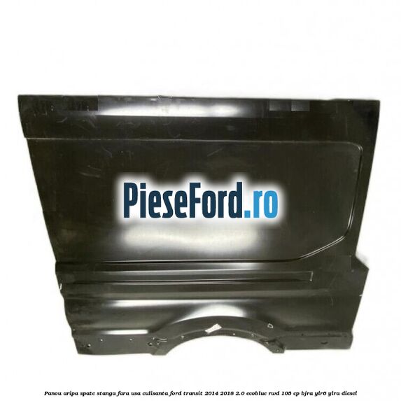 Panou aripa spate stanga fara usa culisanta Ford Transit 2014-2018 2.0 EcoBlue RWD 105 cp Panou aripa spate stanga fara usa culisanta Ford Transit 2014-2018 2.0 EcoBlue RWD 105 cp BJRA, YLR6, YLRA diesel