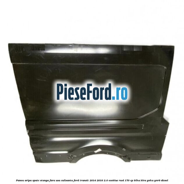Panou aripa spate stanga fara usa culisanta Ford Transit 2014-2018 2.0 EcoBlue RWD 170 cp BLHA, BLRA, YNHA, YNR6 diesel