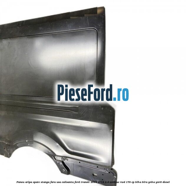 Panou aripa spate stanga fara usa culisanta Ford Transit 2014-2018 2.0 EcoBlue RWD 170 cp BLHA, BLRA, YNHA, YNR6 diesel
