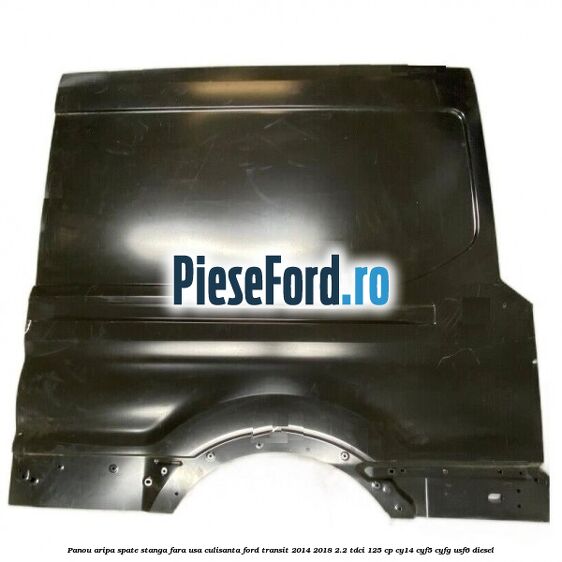 Panou aripa spate stanga fara usa culisanta Ford Transit 2014-2018 2.2 TDCi 125 cp CY14, CYF5, CYFG, USF6 diesel