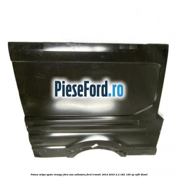 Panou aripa spate stanga fara usa culisanta Ford Transit 2014-2018 2.2 TDCi 155 cp Panou aripa spate stanga fara usa culisanta Ford Transit 2014-2018 2.2 TDCi 155 cp CVF5 diesel
