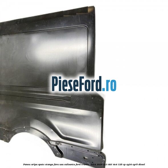 Panou aripa spate stanga fara usa culisanta Ford Transit 2014-2018 2.2 TDCi 4x4 125 cp Panou aripa spate stanga fara usa culisanta Ford Transit 2014-2018 2.2 TDCi 4x4 125 cp CY24, CYR5 diesel
