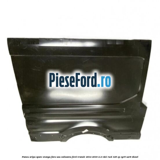 Panou aripa spate stanga fara usa culisanta Ford Transit 2014-2018 2.2 TDCi RWD 125 cp CYR5, USR6 diesel