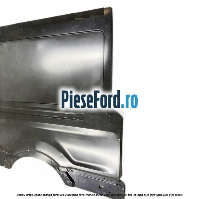 Panou aripa spate stanga fara usa culisanta Ford Transit 2019-2023 2.0 EcoBlue 105 cp BJFA, BJFB, YLF6, YLFA, YLFB, YLFS diesel