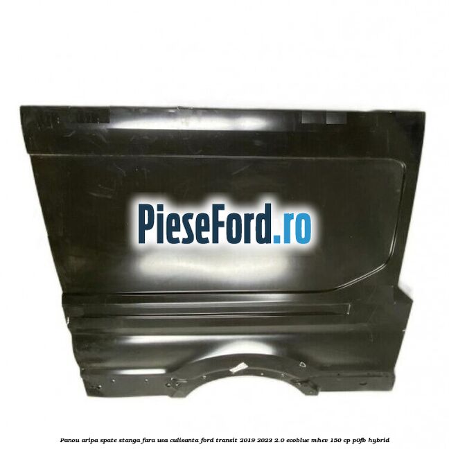 Panou aripa spate stanga fara usa culisanta Ford Transit 2019-2023 2.0 EcoBlue mHEV 150 cp P0FB Hybrid