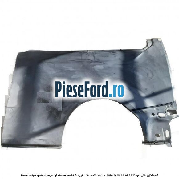 Panou aripa spate stanga inferioara model lung Ford Transit Custom 2014-2018 2.2 TDCi 125 cp CYF4, CYFF diesel