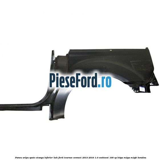 Panou aripa spate stanga inferior LWB Ford Tourneo Connect 2013-2018 1.0 EcoBoost 100 cp Panou aripa spate stanga inferior LWB Ford Tourneo Connect 2013-2018 1.0 EcoBoost 100 cp B3GA, M2GA, M2GB benzina