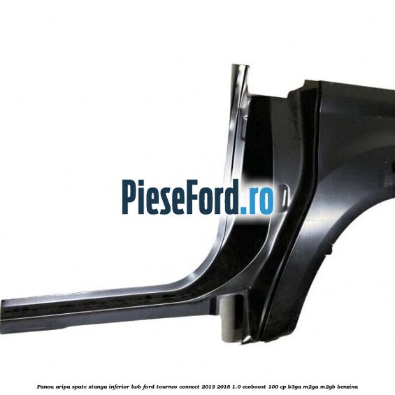 Panou aripa spate stanga inferior LWB Ford Tourneo Connect 2013-2018 1.0 EcoBoost 100 cp Panou aripa spate stanga inferior LWB Ford Tourneo Connect 2013-2018 1.0 EcoBoost 100 cp B3GA, M2GA, M2GB benzina