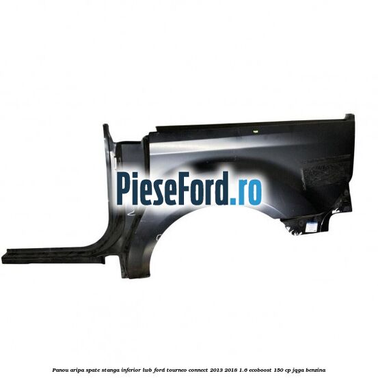 Panou aripa spate stanga inferior LWB Ford Tourneo Connect 2013-2018 1.6 EcoBoost 150 cp JQGA benzina