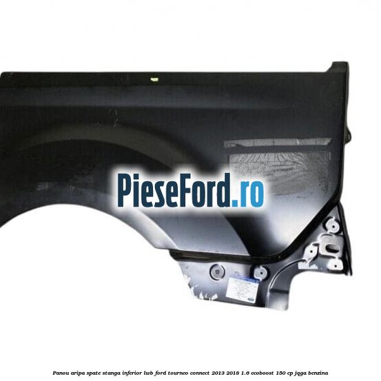 Panou aripa spate stanga inferior LWB Ford Tourneo Connect 2013-2018 1.6 EcoBoost 150 cp Panou aripa spate stanga inferior LWB Ford Tourneo Connect 2013-2018 1.6 EcoBoost 150 cp JQGA benzina