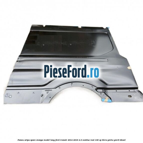 Panou aripa spate stanga model lung Ford Transit 2014-2018 2.0 EcoBlue RWD 130 cp BKRA, YMHA, YMR6 diesel