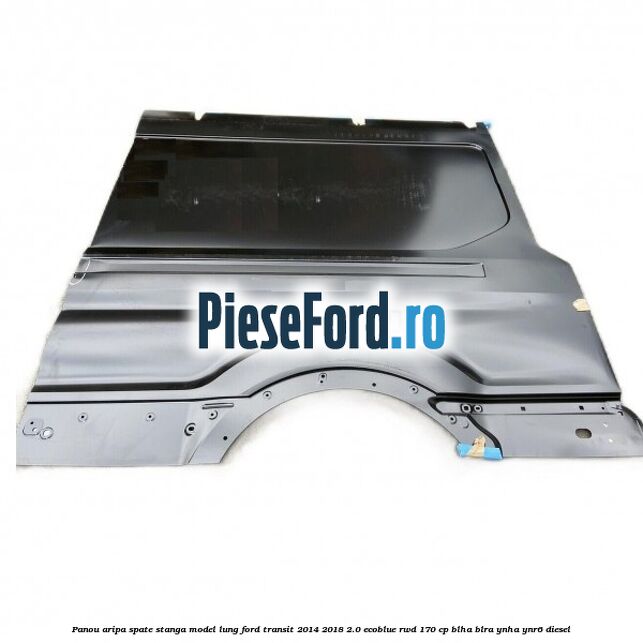 Panou aripa spate stanga model lung Ford Transit 2014-2018 2.0 EcoBlue RWD 170 cp BLHA, BLRA, YNHA, YNR6 diesel