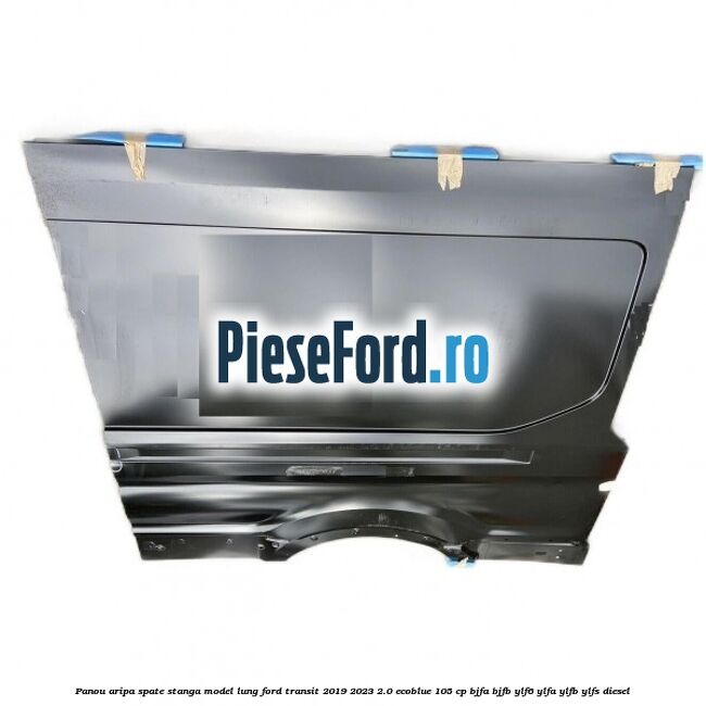 Panou aripa spate stanga model lung Ford Transit 2019-2023 2.0 EcoBlue 105 cp BJFA, BJFB, YLF6, YLFA, YLFB, YLFS diesel