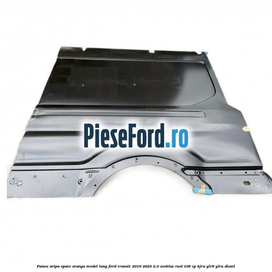 Panou aripa spate stanga model lung Ford Transit 2019-2023 2.0 EcoBlue RWD 105 cp BJRA, YLR6, YLRA diesel
