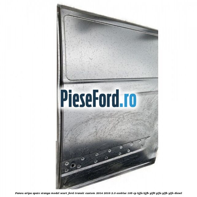 Panou aripa spate stanga model scurt Ford Transit Custom 2014-2018 2.0 EcoBlue 105 cp Panou aripa spate stanga model scurt Ford Transit Custom 2014-2018 2.0 EcoBlue 105 cp BJFA, BJFB, YLF6, YLFA, YLFB, YLFS diesel
